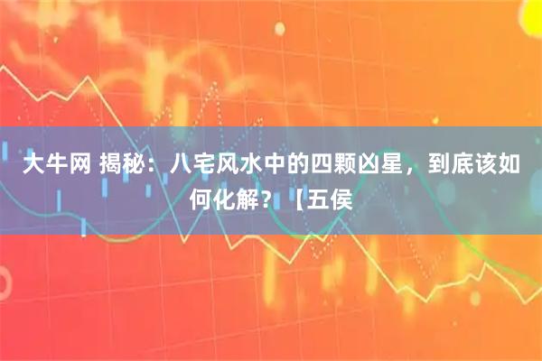 大牛网 揭秘：八宅风水中的四颗凶星，到底该如何化解？【五侯