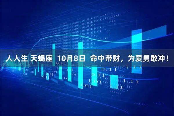 人人生 天蝎座  10月8日  命中带财，为爱勇敢冲！