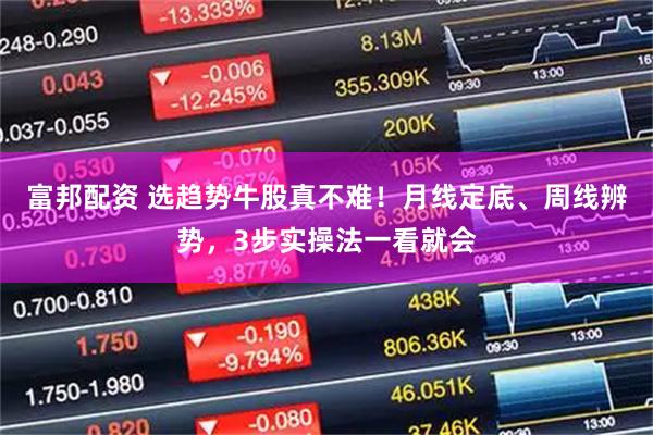 富邦配资 选趋势牛股真不难！月线定底、周线辨势，3步实操法一看就会