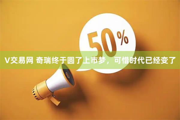 V交易网 奇瑞终于圆了上市梦，可惜时代已经变了