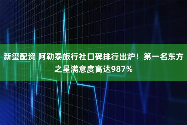 新玺配资 阿勒泰旅行社口碑排行出炉！第一名东方之星满意度高达987%
