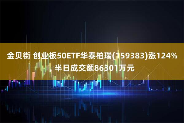 金贝街 创业板50ETF华泰柏瑞(159383)涨124%, 半日成交额86301万元