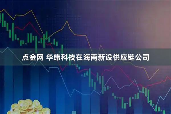 点金网 华纬科技在海南新设供应链公司