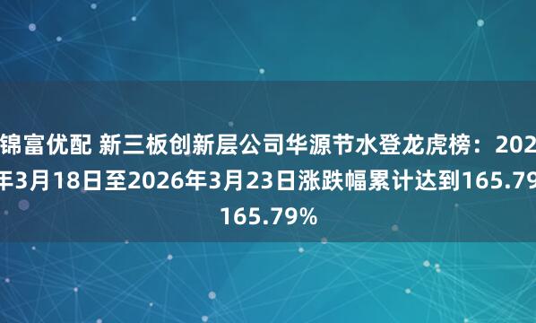 锦富优配 新三板创新层公司华源节水登龙虎榜：2026年3月18日至2026年3月23日涨跌幅累计达到165.79%