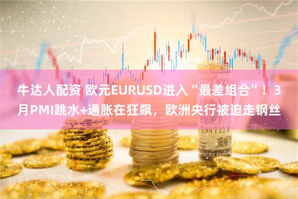 牛达人配资 欧元EURUSD进入“最差组合”!3月PMI跳水+通胀在狂飙,欧洲央行被迫走钢丝