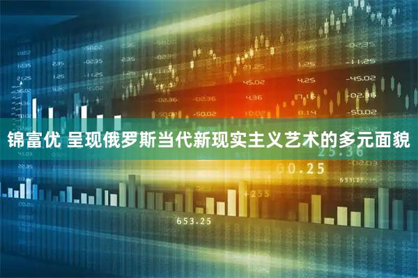 锦富优 呈现俄罗斯当代新现实主义艺术的多元面貌