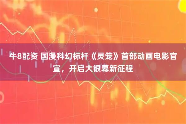 牛8配资 国漫科幻标杆《灵笼》首部动画电影官宣，开启大银幕新征程