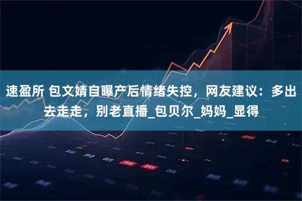 速盈所 包文婧自曝产后情绪失控,网友建议:多出去走走,别老直播_包贝尔_妈妈_显得